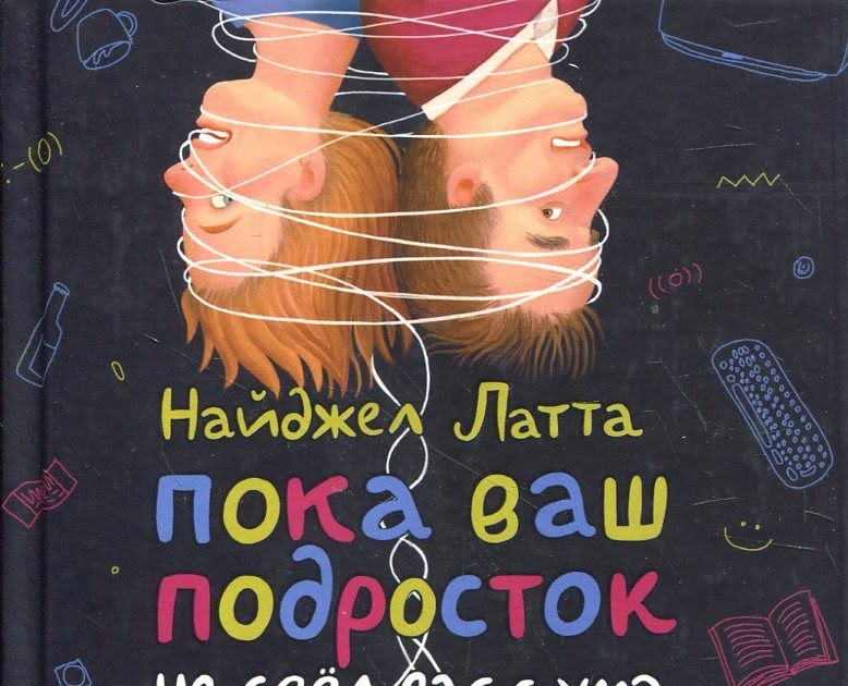 «Пока ваш подросток не свёл вас с ума» Советы психолога Найджела Латта о том, как выжить, если дома тинейджер