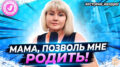 МАМА, ПОЗВОЛЬ МНЕ РОДИТЬ!